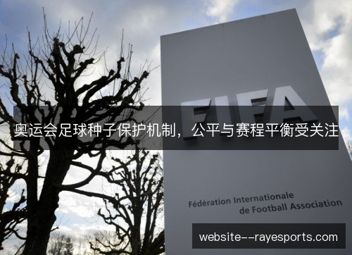 奥运会足球种子保护机制,公平与赛程平衡受关注 奥运会足球种子保护机制,公平与赛程平衡受关注