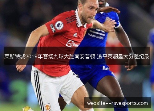 莱斯特城2019年客场九球大胜南安普顿 追平英超最大分差纪录