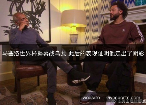 马塞洛世界杯揭幕战乌龙 此后的表现证明他走出了阴影 马塞洛世界杯揭幕战乌龙 此后的表现证明他走出了阴影